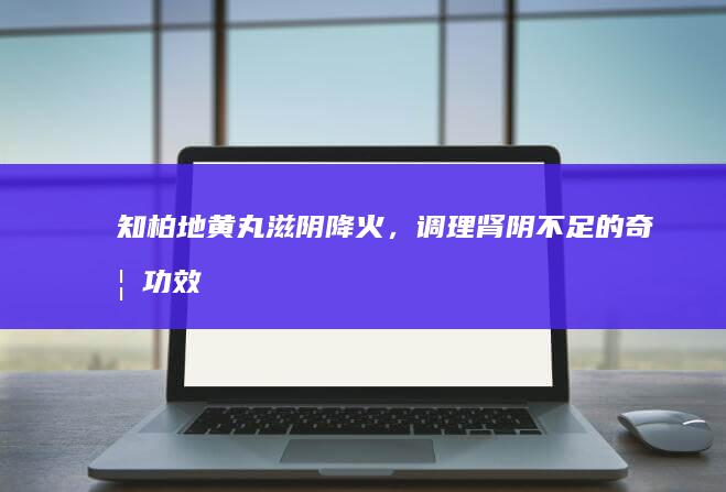 知柏地黄丸：滋阴降火，调理肾阴不足的奇妙功效与作用