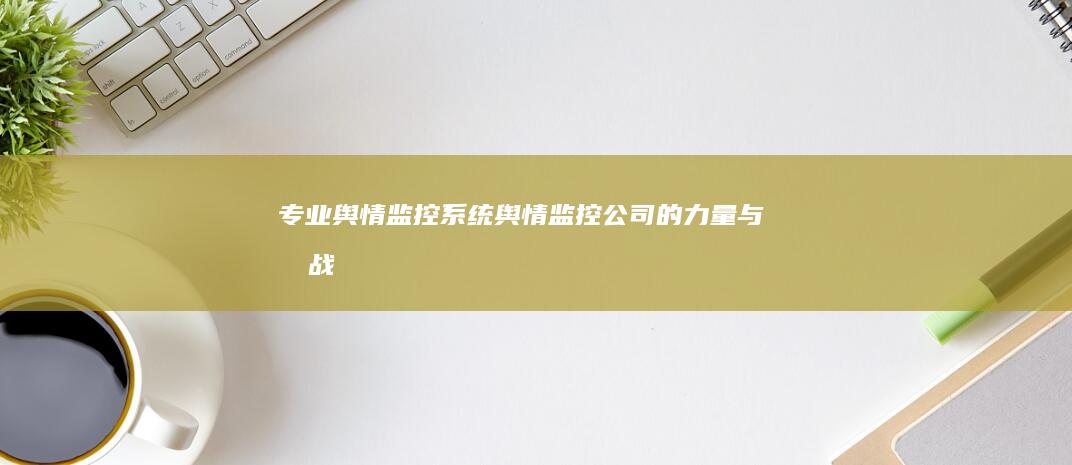 专业舆情监控系统：舆情监控公司的力量与挑战