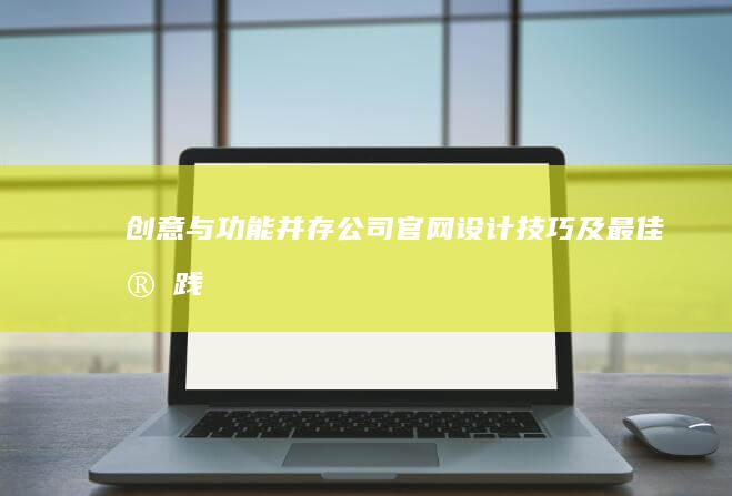 创意与功能并存：公司官网设计技巧及最佳实践