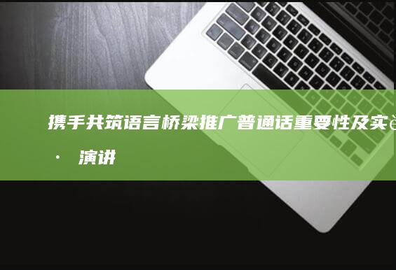 携手共筑语言桥梁：推广普通话重要性及实践演讲稿